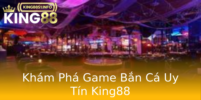 Khám Phá Game Bắn Cá Uy Tín King88 Khám Phá Game Bắn Cá Uy Tín King88