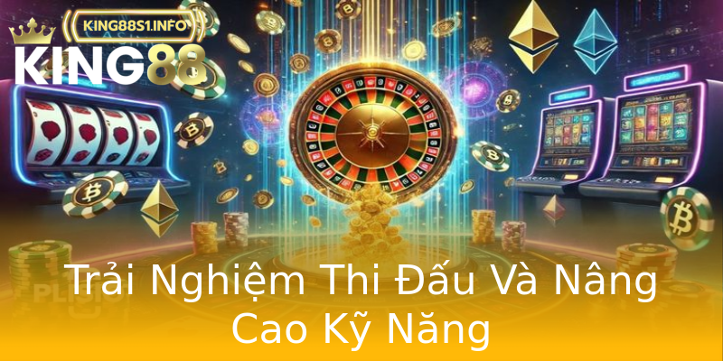 Trải Nghiệm Thi Đấu Và Nâng Cao Kỹ Năng Trải Nghiệm Thi Đấu Và Nâng Cao Kỹ Năng