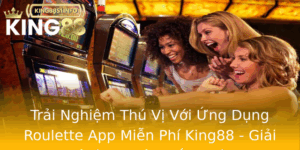 Trai Nghiem Thu Vi Voi Ung Dung Roulette App Mien Phi King88 Giai Tri Va Co Hoi Thang Lon